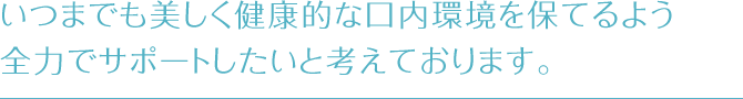 いつまでも美しく健康的な口内環境を保てるよう全力でサポートしたいと考えております。