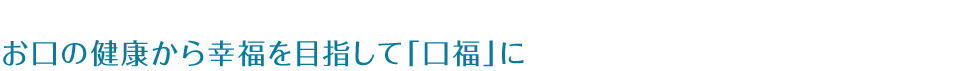 お口の健康から幸福を目指して「口福」に