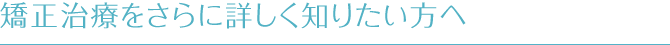 矯正治療をさらに詳しく知りたい方へ