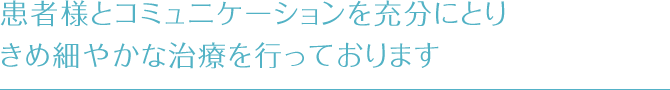 患者様とコミュニケーションを充分にとりきめ細やかな治療を行っております